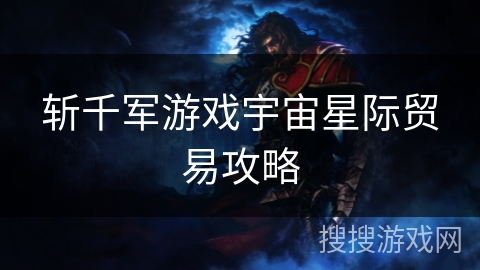 斩千军游戏宇宙星际贸易攻略 斩千军游戏宇宙星际贸易攻略