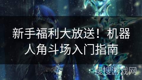 新手福利大放送！机器人角斗场入门指南