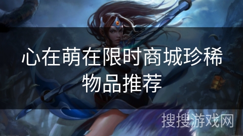 心在萌在限时商城珍稀物品推荐