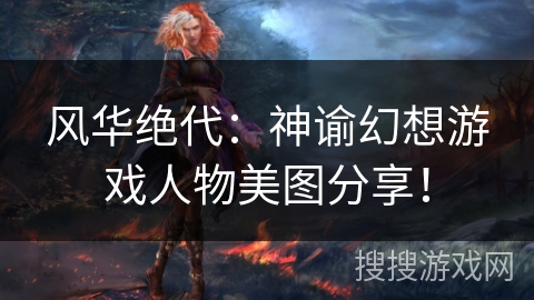 风华绝代：神谕幻想游戏人物美图分享！