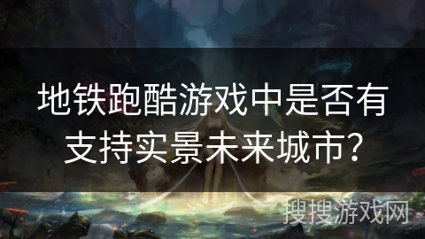 地铁跑酷游戏中是否有支持实景未来城市? 地铁跑酷游戏中是否有支持实景未来城市?