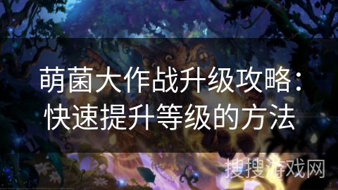 萌菌大作战升级攻略：快速提升等级的方法