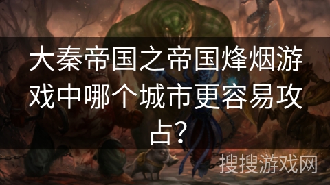 大秦帝国之帝国烽烟游戏中哪个城市更容易攻占？