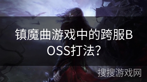 镇魔曲游戏中的跨服BOSS打法? 镇魔曲游戏中的跨服BOSS打法?