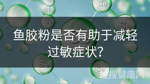 鱼胶粉是否有助于减轻过敏症状？