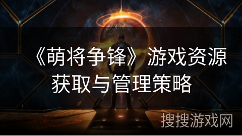 《萌将争锋》游戏资源获取与管理策略 《萌将争锋》游戏资源获取与管理策略