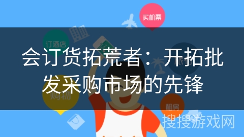 会订货拓荒者：开拓批发采购市场的先锋