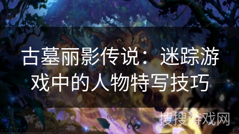 古墓丽影传说：迷踪游戏中的人物特写技巧