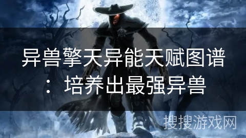 异兽擎天异能天赋图谱：培养出最强异兽