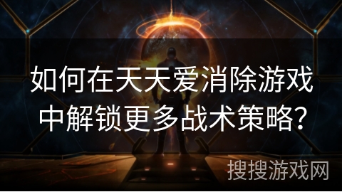 如何在天天爱消除游戏中解锁更多战术策略？