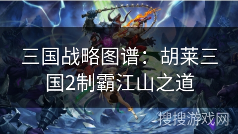 三国战略图谱：胡莱三国2制霸江山之道
