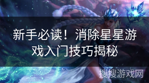 新手必读！消除星星游戏入门技巧揭秘
