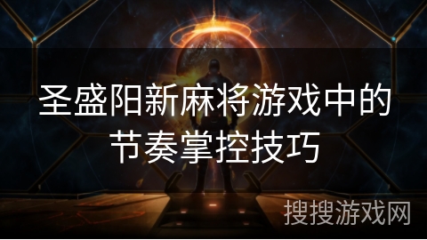 圣盛阳新麻将游戏中的节奏掌控技巧