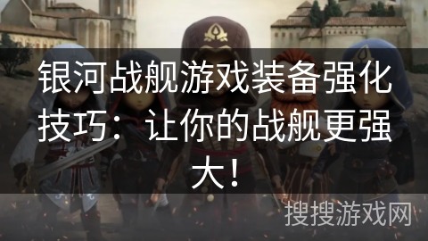 银河战舰游戏装备强化技巧：让你的战舰更强大！