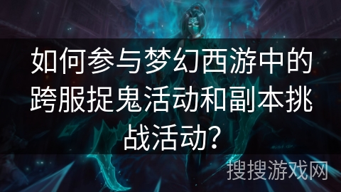 如何参与梦幻西游中的跨服捉鬼活动和副本挑战活动？