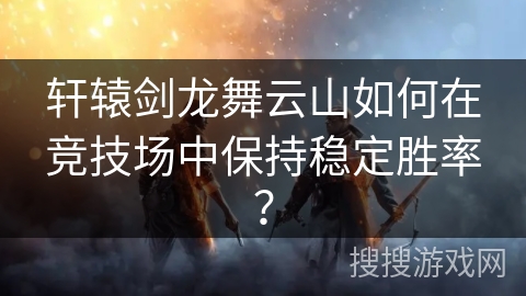 轩辕剑龙舞云山如何在竞技场中保持稳定胜率？