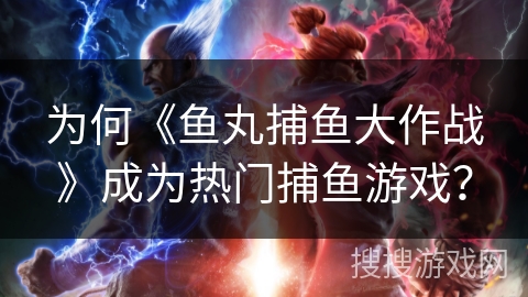 为何《鱼丸捕鱼大作战》成为热门捕鱼游戏？
