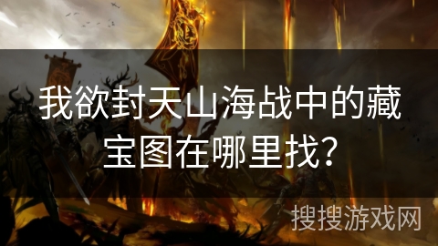 我欲封天山海战中的藏宝图在哪里找？