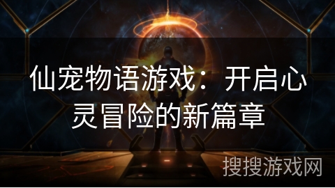 仙宠物语游戏：开启心灵冒险的新篇章