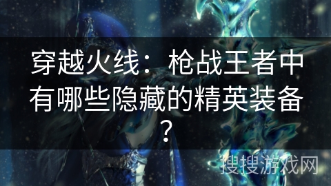 穿越火线：枪战王者中有哪些隐藏的精英装备？