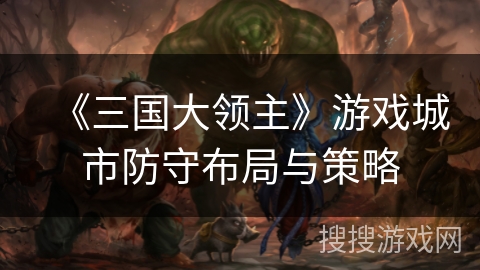 《三国大领主》游戏城市防守布局与策略
