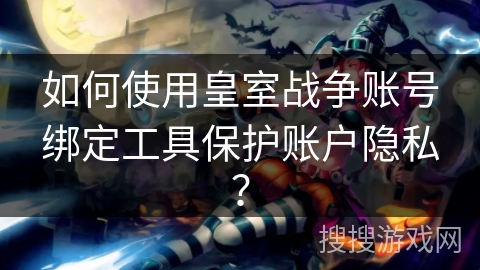 如何使用皇室战争账号绑定工具保护账户隐私？