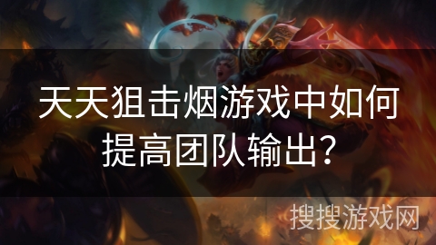 天天狙击烟游戏中如何提高团队输出？
