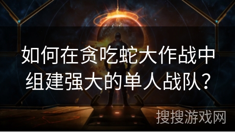如何在贪吃蛇大作战中组建强大的单人战队？