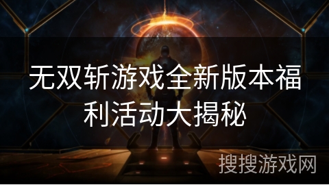 无双斩游戏全新版本福利活动大揭秘