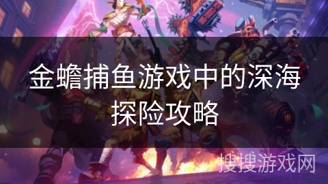 金蟾捕鱼游戏中的深海探险攻略 金蟾捕鱼游戏中的深海探险攻略