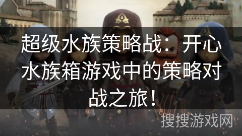 超级水族策略战:开心水族箱游戏中的策略对战之旅! 超级水族策略战:开心水族箱游戏中的策略对战之旅!