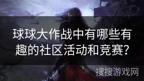 球球大作战中有哪些有趣的社区活动和竞赛? 球球大作战中有哪些有趣的社区活动和竞赛?