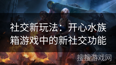社交新玩法：开心水族箱游戏中的新社交功能
