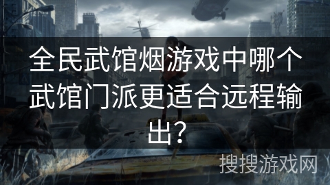 全民武馆烟游戏中哪个武馆门派更适合远程输出? 全民武馆烟游戏中哪个武馆门派更适合远程输出?