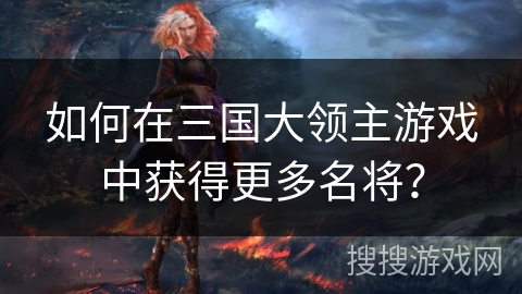 如何在三国大领主游戏中获得更多名将？