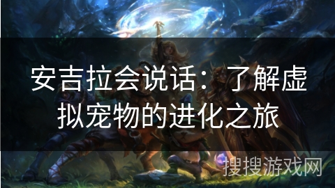 安吉拉会说话：了解虚拟宠物的进化之旅