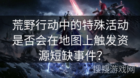 荒野行动中的特殊活动是否会在地图上触发资源短缺事件？