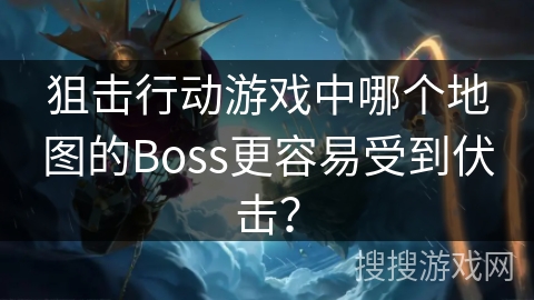 狙击行动游戏中哪个地图的Boss更容易受到伏击？