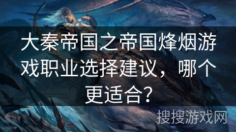 大秦帝国之帝国烽烟游戏职业选择建议,哪个更适合? 大秦帝国之帝国烽烟游戏职业选择建议,哪个更适合?