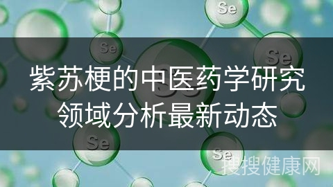 紫苏梗的中医药学研究领域分析最新动态