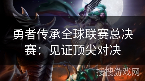 勇者传承全球联赛总决赛：见证顶尖对决