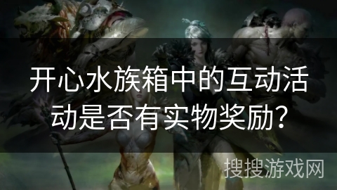 开心水族箱中的互动活动是否有实物奖励? 开心水族箱中的互动活动是否有实物奖励?