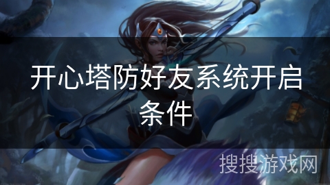 开心塔防好友系统开启条件