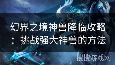 幻界之境神兽降临攻略：挑战强大神兽的方法