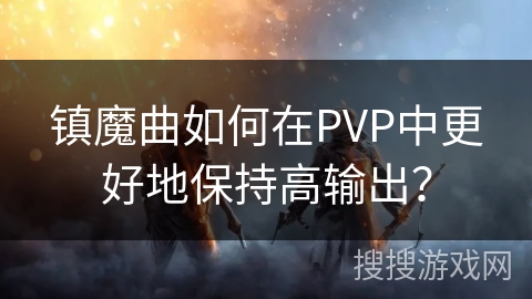 镇魔曲如何在PVP中更好地保持高输出？