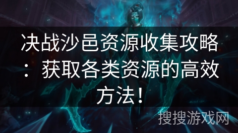 决战沙邑资源收集攻略:获取各类资源的高效方法! 决战沙邑资源收集攻略:获取各类资源的高效方法!