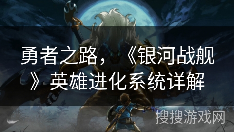 勇者之路，《银河战舰》英雄进化系统详解