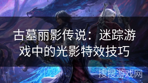 古墓丽影传说：迷踪游戏中的光影特效技巧