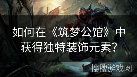 如何在《筑梦公馆》中获得独特装饰元素？