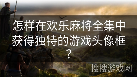 怎样在欢乐麻将全集中获得独特的游戏头像框? 怎样在欢乐麻将全集中获得独特的游戏头像框?
